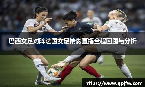 巴西女足对阵法国女足精彩直播全程回顾与分析